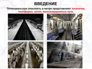 ВВЕДЕНИЕ
Потенциальную опасность в метро представляют эскалатор,
платформа, вагон, железнодорожные пути.
 