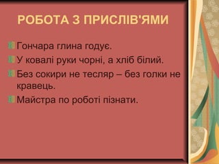 РОБОТА З ПРИСЛІВ'ЯМИ
Гончара глина годує.
У ковалі руки чорні, а хліб білий.
Без сокири не тесляр – без голки не
кравець.
Майстра по роботі пізнати.
 