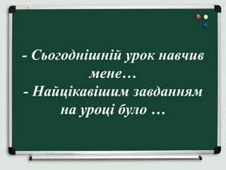 - Сьогоднішній урок навчив
мене…
- Найцікавішим завданням
на уроці було …
 
