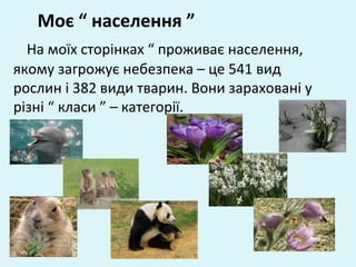 Моє “ населення ”
На моїх сторінках “ проживає населення,
якому загрожує небезпека – це 541 вид
рослин і 382 види тварин. Вони зараховані у
різні “ класи ” – категорії.
 