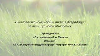 :
«Эколого-экономический анализ деградации
земель Тульской области».
Руководитель –
д.б.н., профессор О. А. Макаров
Оппонент –
к.б.н., ст. научный сотрудник кафедры географии почв, Е. П. Быкова
 