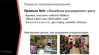 Правила позиционирования
Правило №4: «Линейное расширение»-риск
- Бармен, плесните «Johnnie Walker».
- «Black Label» или «Red Label», сэр?
- Э-э-э-э-э-э-э-э-э-э-э... да к черту, налейте «Chivas».
Чем крупнее рынок, тем актуальнее специализация.
 
