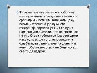 O Ту се налазе клацкалице и тобогани
који су учинили моје детињство много
срећнијим и лепшим. Клацкалице су
веома истрошене јер су многе
генерације одрасле уз њих па су их
наравно и користили, али на погрешан
начин. Стари тобоган се још увек држи
иако су га више пута поправљали и
фарбали, за сваки случај су донели и
нови тобоган ако стари не буде могао
све то да издржи.
 
