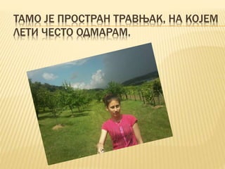 ТАМО ЈЕ ПРОСТРАН ТРАВЊАК, НА КОЈЕМ
ЛЕТИ ЧЕСТО ОДМАРАМ.
 