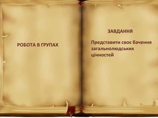 РОБОТА В ГРУПАХ
ЗАВДАННЯ
Представити своє бачення
загальнолюдських
цінностей
 