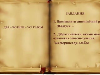 ДВА – ЧОТИРИ – УСІ РАЗОМ
ЗАВДАННЯ
1. Продовжити синонімічний р
Матуся –
2. Дібрати епітети, якими мож
означити словосполучення
“материнська любов
 