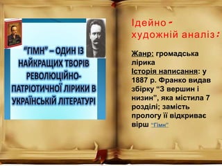 -Ідейно
:художній аналіз
Жанр: громадська
лірика
Історія написання: у
1887 р. Франко видав
збірку “З вершин і
низин”, яка містила 7
розділі; замість
прологу її відкриває
вірш “Гімн”
 