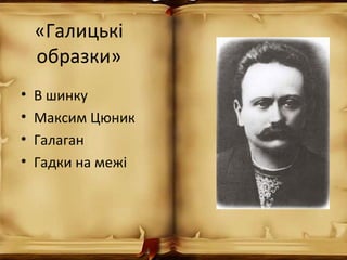 «Галицькі
образки»
• В шинку
• Максим Цюник
• Галаган
• Гадки на межі
 