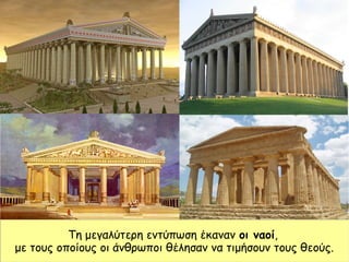 Τη μεγαλύτερη εντύπωση έκαναν οι ναοί,
με τους οποίους οι άνθρωποι θέλησαν να τιμήσουν τους θεούς.
 