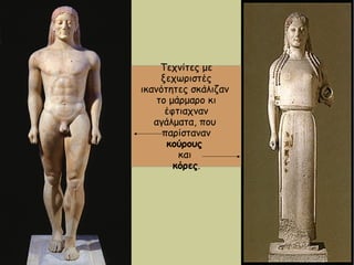 Τεχνίτες με
ξεχωριστές
ικανότητες σκάλιζαν
το μάρμαρο κι
έφτιαχναν
αγάλματα, που
παρίσταναν
κούρους
και
κόρες.
 