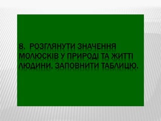 8. РОЗГЛЯНУТИ ЗНАЧЕННЯ
МОЛЮСКІВ У ПРИРОДІ ТА ЖИТТІ
ЛЮДИНИ, ЗАПОВНИТИ ТАБЛИЦЮ.
 