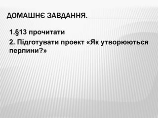 ДОМАШНЄ ЗАВДАННЯ.
1.§13 прочитати
2. Підготувати проект «Як утворюються
перлини?»
 