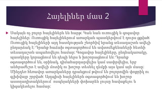 Հայելիներ մաս 2
 Սակայն ոչ բոլոր հայելիներն են հարթ: Կան նաև ուռուցիկ և գոգավոր
հայելիներ: Ուռուցիկ հայելիներում առարկան պատկերվում է դուրս ցցված:
Ուռուցիկ հայելիների այդ հատկության շնորհիվ նրանց տեսադաշտն ավելի
ընդարձակ է: Դրանք հաճախ օգտագործում են ավտոմեքենաների հետևի
տեսադաշտն ապահովելու համար: Գոգավոր հայելիները, ընդհակառակը,
պատկերը կորացնում են դեպի ներս և խոշորացնում են: Դրանք
օգտագործում են, օրինակ, դիմահարդարվելիս կամ սափրվելիս, երբ
անհրաժեշտ է ավելի մոտիկ ու խոշոր տեսնել դեմքի այս կամ այն մասը:
Մինչդեռ հեռավոր առարկաները դրանցում թվում են բոլորովին փոքրիկ ու
գլխիվայր շրջված: Այդպիսի հայելիներն օգտագործվում են խոշոր
աստղադիտակներում՝ ոսպնյակների փոխարեն լույսը հավաքելու և
կիզակետելու համար:
 
