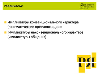 Различаем:
Импликатуры конвенционального характера
(прагматические пресуппозиции);
Импликатуры неконвенционального характера
(импликатуры общения)
 
