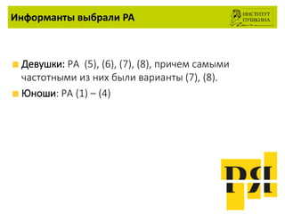 Информанты выбрали РА
Девушки: РА (5), (6), (7), (8), причем самыми
частотными из них были варианты (7), (8).
Юноши: РА (1) – (4)
 