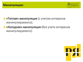 Манипуляция:
«Теплая» манипуляция (с учетом интересов
манипулируемого);
«Холодная» манипуляция (без учета интересов
манипулируемого).
 