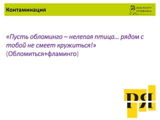 Контаминация
«Пусть обломинго – нелепая птица… рядом с
тобой не смеет кружиться!»
(Обломиться+фламинго)
 