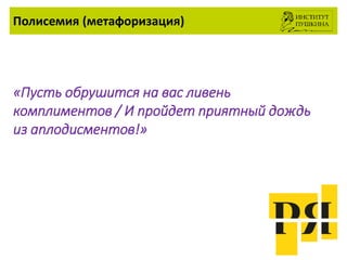 Полисемия (метафоризация)
«Пусть обрушится на вас ливень
комплиментов / И пройдет приятный дождь
из аплодисментов!»
 