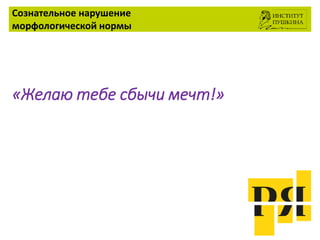 Сознательное нарушение
морфологической нормы
«Желаю тебе сбычи мечт!»
 