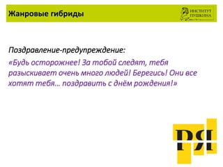 Жанровые гибриды
Поздравление-предупреждение:
«Будь осторожнее! За тобой следят, тебя
разыскивает очень много людей! Берегись! Они все
хотят тебя… поздравить с днём рождения!»
 