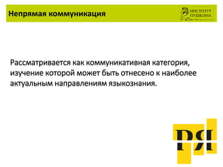 Непрямая коммуникация
Рассматривается как коммуникативная категория,
изучение которой может быть отнесено к наиболее
актуальным направлениям языкознания.
 