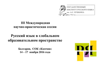 III Международная
научно-практическая сессия
Русский язык в глобальном
образовательном пространстве
Болгария, СОК «Камчия»
14 – 17 ноября 2016 года
 