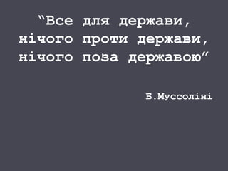 “Все для держави,
нічого проти держави,
нічого поза державою”
Б.Муссоліні
 