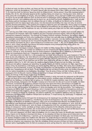 ΢εθίδα 1 από ζεθ.17
ἐη Θεμῦ ηαὶ πνὸξ ηὸκ Θεὸκ ηαὶ Θεόξ, ηαὶ Λόβμξ ηαὶ Τἱὸξ ημῦ ὑρίζημο Παηνόξ, ζοκάκανπμξ ηαὶ ζοκαΐδζμξ, βίκεηαζ οἱὸξ
ἀκενώπμο, αὐηῆξ ηῆξ Ἀεζπάνεεκδξ. «Ὁ Ἰδζμῦξ Υνζζηὸξ πεὲξ ηαὶ ζήιενα εἶκαζ ὁ ἴδζμξ, ηαεὼξ ηαὶ ζημὺξ αἰῶκεξ» (἗αν.
13, 8), ἄηνεπημξ ηαηὰ ηὴκ εεόηδηα, ἄιειπημξ ηαηὰ ηὴκ ἀκενςπόηδηα. «Αὐηὸξ ιόκμξ», ὅπςξ ἤδδ πνμειανηύνδζε ὁ
Ἠζαΐαξ (Ἠζ. 53, 9), «δὲκ δζέπναλε ἁιανηία ηαὶ δὲκ εὑνέεδηε δόθμξ ζηὸ ζηόια ημο». Καὶ ὄπζ ιόκμ ημῦημ, ἀθθὰ ηαὶ
αὐηὸξ ιόκμξ δὲκ ζοκεθήθεδηε ιὲ ἀκμιίεξ, μὔηε ἐβεκκήεδηε ιὲ ἁιανηίεξ, ὅπςξ ιανηονεῖ ὁ Γααὶδ ζημὺξ ραθιμὺξ βζὰ
ηὸκ ἑαοηό ημο ηαὶ βζὰ ηάεε ἄκενςπμ ὥζηε κὰ εἶκαζ ηαὶ ηαηὰ ηὸ πνόζθδιια ηεθείςξ ηαεανὸξ ηαὶ ἀιόθοκημξ ηαὶ κὰ ιὴ
πνεζάγεηαζ μὔηε ηαη᾽ αὐηὸ ηαεάνζζα ιέζα βζὰ ηὸκ ἑαοηό ημο· βζὰ κὰ εἶκαζ ἔηζζ δοκαηό, δζααζαάγμκηαξ ζ᾽ ἐιᾶξ βζὰ πάνζ
ιαξ δζηαίςξ ιαγὶ ηαὶ πακζόθςξ ηόζμ ηὴκ ηάεανζζ ὅζμ ηαὶ ηὸ πάεμξ, κὰ δεπεῇ ηαὶ ηὸκ εάκαημ ηαὶ ηὴκ ἀκάζηαζζ.
Πναβιαηζηὰ ἡ ηαηὰ ηὴκ ζάνηα ὁνιὴ πνὸξ βέκεζζ, πμὺ εἶκαζ ἀημοζία ηαὶ ἀπεζεὴξ ζηὸκ κόιμ ημῦ κμόξ, ἂκ ηαὶ ἀπὸ
ιενζημὺξ δμοθαβςβεῖηαζ αζαίςξ, ἀπὸ ιενζημὺξ δὲ ζςθνόκςξ ἀθήκεηαζ ιόκμ βζὰ παζδμπμζΐα, πάκηςξ θένεζ ηὰ ζύιαμθα
ηῆξ ἀπὸ ηὴκ ἀνπὴ ηαηαδίηδξ, ηαεὼξ εἶκαζ ηαὶ θέβεηαζ θεμνὰ ηαὶ ὁπςζδήπμηε βζὰ ηὴκ θεμνὰ βεκκᾶ, ηαὶ εἶκαζ ἐιπαεὴξ
ηίκδζζξ ημῦ ἀκενώπμο πμὺ δὲκ ἐηνάηδζε ηὴκ ηζιή, ηὴκ ὁπμία ἡ θύζζξ ιαξ ἐπῆνε ἀπὸ ηὸκ Θεό, ἀθθὰ ὡιμζώεδηε ιὲ ηὰ
ηηήκδ.
8. Γζ᾽ αὐηὸ ὄπζ ιόκμ ἦθεε ὁ Θεὸξ ἀκάιεζα ζημὺξ ἀκενώπμοξ ἀθθὰ ηαὶ ἦθεε ἀπὸ πανεέκμ ἁβκὴ ηαὶ ἁβία, ιᾶθθμκ δὲ
πακοπέναβκδ ηαὶ ὑπεναβία, ἀθμῦ εἶκαζ πανεέκμξ ὄπζ ιόκμ ὑπενηένα ιμθοζιμῦ ζανηόξ, ἀθθὰ ηαὶ ἀκςηένα ἀπὸ
ιμθοζιέκμοξ ζανηζημὺξ θμβζζιμύξ. Σὴκ ζύθθδρί ηδξ ἐπέθενε ἐπέθεοζζ πακαβίμο Πκεύιαημξ, ὄπζ ὀνέλεςξ ζανηόξ,
πνμεηάθεζε εὐαββεθζζιὸξ ηαὶ πίζηζξ ζηὴκ ἐκακενώπδζζ ημῦ Θεμῦ πμὺ κζηᾶ ηάεε θόβμ ὡξ ἐλαίζζα ηαὶ ὑπὲν θόβμ, ἀθθὰ
δὲκ πνμέθααε ζοβηαηάεεζζξ ηαὶ πεῖνα ἐιπαεμῦξ. Γζόηζ ζοκέθααε ηζ᾽ ἐβέκκδζε, ἐκῶ εἶπε ἐκηεθῶξ ἀπμιαηνοζιέκδ
ηέημζα ἐπζεοιία ιὲ ηὴκ πνμζεοπὴ ηαὶ ηὴκ πκεοιαηζηὴ εοιδδία (δζόηζ εἶπε ἡ πανεέκμξ πνὸξ ηὸκ εὐαββεθζζηὴ ἄββεθμ,
«ἰδμὺ ἡ δμύθδ ημῦ Κονίμο ἂξ βίκῃ ζ᾽ ἐιέκα ζύιθςκα ιὲ ηὰ θόβζα ζμο» (Λμοη. 1, 38). Γζὰ κὰ εὑνεεῇ θμζπὸκ πανεέκμξ
ἱηακὴ βζ᾽ αὐηό, ὁ Θεὸξ πνμμνίγεζ πνὸ αἰώκςκ ηαὶ ἐηθέβεζ ἀκάιεζα ζημὺξ ἐηθεβιέκμοξ ἀπὸ αἰῶκεξ αὐηὴκ ηὴκ
ὑικμοιέκδ ηώνα ἀπὸ ἐιᾶξ ἀεζπάνεεκδ ηόνδ.
9. Καὶ αθέπεηε ἀπὸ πμῦ ἄνπζζε ἡ ἐηθμβή. Ἀκάιεζα ζηὰ παζδζὰ ημῦ Ἀδὰι ἐλεθέβδ ἀπὸ ηὸκ Θεὸ ὁ εαοιάζζμξ ΢ήε, πμὺ
ιὲ ηὴκ εὐημζιία ηῶκ ἠεῶκ, ηὴκ εὐηαλία ηῶκ αἰζεήζεςκ ηαὶ ηὴκ εὐπνέπεζα ηῶκ ἀνεηῶκ ἐδείηκοε ηὸκ ἑαοηό ημο ἔιροπμ
μὐνακὸ ηζ᾽ ἐπέηοπε βζ᾽ αὐηὸ ηὴκ ἐηθμβή, ἀπὸ ηὴκ ὁπμία ἐπνόηεζημ κὰ αθαζηήζῃ αὐηὴ ἡ πανεέκμξ ὡξ εεμπνεπὲξ
ὄπδια ημῦ ὑπενμονακίμο Θεμῦ ηαὶ κ᾽ ἀκαηαθέζῃ ημὺξ ἀκενώπμοξ πνὸξ μὐνάκζα οἱμεεζία.
10. Γζ᾽ αὐηὸ ὅθμζ μἱ ἀπὸ ημῦ ΢ὴε (Γεκ. 4, 26) ὠκμιάγμκηακ οἱμὶ Θεμῦ, δζόηζ ἀπὸ αὐηὴκ ηὴκ βεκεὰ ἐπνόηεζημ ὁ Τἱὸξ ημῦ
Θεμῦ κὰ βίκῃ οἱὸξ ἀκενώπμο, ἐθ᾽ ὅζμκ ἄθθςζηε ηαὶ ὁ ΢ὴε βθςζζζηῶξ ζδιαίκεζ ἀκάζηαζζξ, ιᾶθθμκ δὲ ἐλακάζηαζζξ, ἡ
ὁπμία εἶκαζ ηονίςξ ὁ Κύνζμξ πμὺ ἐπαββέθεηαζ ηαὶ πανίγεζ ἀεάκαηδ γςὴ ζημὺξ πζζηεύμκηαξ ζ᾽ αὐηόκ. Καὶ πόζμ
ηαζνζαζηὸξ εἶκαζ ὁ ηύπμξ! «Ὁ ιὲκ ΢ὴε ἔβζκε βζὰ ηὴκ Δὔα, ὅπςξ θέβεζ αὐηή, ζηὴ εέζζ ημῦ Ἄαεθ», ηὸκ ὁπμῖμ ἐθόκεοζε
ἀπὸ θεόκμ ὁ Κάσκ (Γεκ. 4, 25)· ὁ δὲ ηόημξ ηῆξ πανεέκμο Υνζζηὸξ ἔβζκε ζηὴ θύζζ ἀκηὶ βζὰ ηὸκ Ἀδάι, ηὸκ ὁπμῖμ
ἐεακάηςζε ἀπὸ θεόκμ ὁ ἀνπδβὸξ ηαὶ πνμζηάηδξ ηῆξ ηαηίαξ. Ἀθθὰ ὁ ιὲκ ΢ὴε δὲκ ἀκέζηδζε ηὸκ Ἄαεθ, ἀθμῦ ἦηακ
ἁπθῶξ ηύπμξ ηῆξ ἀκαζηάζεςξ· ὁ δὲ Κύνζόξ ιαξ Ἰδζμῦξ Υνζζηὸξ ἀκέζηδζε ηὸκ Ἀδάι, δζόηζ αὐηὸξ εἶκαζ ἡ ἀθδεζκὴ ηῶκ
ἀκενώπςκ γςὴ ηαὶ ἀκάζηαζζξ, ἐλ αἰηίαξ ηῆξ ὁπμίαξ ηαὶ μἱ ἀπόβμκμζ ημῦ ΢ὴε ἀλζώεδηακ ηὴκ εεία οἱμεεζία ηαηὰ ηὴκ
ἐθπίδα ημοξ, ὀκμιαγόιεκμζ οἱμὶ ημῦ Θεμῦ. Ὅηζ δὲ ὠκμιάγμκηακ οἱμὶ ημῦ Θεμῦ ἐλ αἰηίαξ αὐηῆξ ηῆξ ἐθπίδμξ εἶκαζ θακενὸ
ἀπὸ ηὸκ πνῶημ ὀκμιαζεέκηα πμὺ δζαδέπεδηε ηὴκ ἐηθμβή. Ἦηακ δὲ αὐηὸξ ὁ ἖κὼξ ημῦ ΢ήε, ὁ ὁπμῖμξ ηαηὰ ηὸ
βεβναιιέκμ ἀπὸ ηὸκ Μςοζῆ «πνῶημξ ἤθπζζε κὰ ηαθῆηαζ ιὲ ηὸ ὄκμια ημῦ Κονίμο ημῦ Θεμῦ» (Γεκ. 4, 26). Βθέπεηε
ζαθῶξ ὅηζ ἐπέηοπε ηὸ εεῖμ ὄκμια ζύιθςκα ιὲ ηὴκ ἐθπίδα;
11. Ἀθμῦ θμζπὸκ ἄνπζζε ἀπὸ ηὰ ἴδζα ηὰ παζδζὰ ημῦ Ἀδὰι ἡ ἐηθμβὴ βζ᾽ αὐηὴκ πμὺ ηαηὰ ηὴκ πνόβκςζί ημο εὰ ἐβζκόηακ
ιδηένα ημῦ Θεμῦ ηαὶ ἐπεηεθεῖημ δζὰ ιέζμο ηῶκ ηαηὰ ηαζνμὺξ βεκεῶκ, ηαηέαδηε ιέπνζ ημῦ ααζζθέςξ ηαὶ πνμθήημο
Γααὶδ ηαὶ ηῶκ δζαδόπςκ ημῦ ενόκμο ηαὶ ημῦ βέκμοξ ημο. ἖πεζδὴ δὲ ὁ ηαζνὸξ ἐηαθμῦζε ηώνα ηὴκ ἀπμηεθείςζζ ηῆξ
εείαξ αὐηῆξ ἐηθμβῆξ, ἐλεθέβδζακ ἀπὸ ηὸκ Θεὸ ὁ Ἰςαηεὶι ηαὶ ἡ Ἄκκα ἀπὸ ηὸκ μἶημ ηαὶ ηὴ βεκεὰ ημῦ Γααίδ, πμὺ ἦζακ
ιὲκ ἄηεηκμζ, ζοκεγμῦζακ δὲ ζςθνόκςξ ηαὶ ἦζακ ἀκώηενμζ ζηὴκ ἀνεηὴ ἀπὸ ὅθμοξ ὅζμζ ἀκάβμοκ ζηὸ Γααὶδ ηὴκ
εὐβέκεζα ημῦ βέκμοξ ηαὶ ημῦ ἤεμοξ. Αὐηὸ ηὸ γεῦβμξ ἐγδημῦζε δζὰ ηῆξ ἀζηήζεςξ ηαὶ πνμζεοπῆξ ηὴκ θῆλζ ηῆξ ἀηεηκίαξ
ηςκ ἀπὸ ηὸκ Θεό, ηαὶ ὑπμζπόηακ κὰ ἀκαεέζμοκ ζ᾽ αὐηὸκ ἀπὸ ανέθμξ αὐηὸ πμὺ εὰ ἐβεκκμῦζακ. Σόηε πανέπεηαζ ἡ
ὑπόζπεζζξ ηαὶ δίδεηαζ παζδί, ἡ ηςνζκὴ Θεμιήηςν, ὥζηε ἡ πακάνεηδ ηόνδ κὰ βεκκδεῇ ἀπὸ πμθοανέημοξ βμκεῖξ ηαὶ ἡ
πάκαβκδ ἀπὸ ἐλαζνεηζηὰ ζώθνμκεξ, ηαὶ κὰ θάαῃ ὡξ ηανπὸ ἡ ζςθνμζύκδ, ζοκενπμιέκδ ιὲ ηὴκ πνμζεοπὴ ηαὶ ηὴκ
ἄζηδζζ, ηὸ κὰ βίκῃ βεκκήηνζα ηῆξ πανεεκίαξ, ηαὶ ιάθζζηα πανεεκίαξ πμὺ πνμαάθθεζ ἀθεόνςξ ηαηὰ ηὴκ ζάνηα ηὸκ
πνμαζςκίςξ βεκκδιέκμκ ἀπὸ πανεέκμκ Παηένα ηαηὰ ηὴκ εεόηδηα. Σί πηενὰ ἐηείκδξ ηῆξ πνμζεοπῆξ! Σί παῤῥδζία, πμὺ
εὑνῆηε ἑκώπζμκ ημῦ Κονίμο!
12. Ἀθθὰ ἐπεζδὴ αέααζα ἐηεῖκμζ ἐπέηοπακ ἔηζζ ηὰ γδημύιεκα ιὲ ηὴκ πνμζεοπή ημοξ ηαὶ εἶδακ ηὴκ πνὸξ αὐημὺξ εεία
ἐπαββεθία κὰ ἐηπθδνώκεηαζ ἐιπνάηηςξ, ζπεύδμκηαξ ηαὶ αὐημὶ κὰ ἐηπθδνώζμοκ ηὴκ πνὸξ ηὸ Θεὸ ὑπόζπεζζ ὡξ
θζθαθήεεζξ ηαὶ εεμθζθεῖξ ηαὶ θζθόεεμζ ζοβπνόκςξ, εὐεὺξ ιεηὰ ηὸκ ἀπμβαθαηηζζιὸ ὁδδβμῦκ ηὴκ ἀθδεζκὰ ἱενὰ ηαὶ
εεόπαζδα ηαὶ ηώνα εεμιήημνα πανεέκμ ζηὸ ἱενὸ ημῦ Θεμῦ ηαὶ ζηὸκ ἱενάνπδ πμὺ εὑνζζηόηακ ζ᾽ αὐηό. Αὐηὴ δέ, βειάηδ
εεία πάνζ ηαὶ ηέθεζμ κμῦ ἀηόιδ ηαὶ ζ᾽ αὐηὴ ηὴκ ἡθζηία, ἀκηζθαιαακόηακ ἀπὸ ηόηε, ηαὶ ιάθζζηα ηαθύηενα ἀπὸ ημὺξ
ἄθθμοξ ηὰ ηεθμύιεκα ζ᾽ αὐηήκ, ηαὶ ἔδεζλε ιὲ ὅπμζμκ ηνόπμ ιπμνμῦζε ὅηζ δὲκ ὁδδβεῖηαζ, ἀθθὰ αὐηὴ ιόκδ ηδξ ιὲ
ἐθεύεενδ βκώιδ πνμζένπεηαζ ζηὸ Θεό, ζὰκ κὰ εἶκαζ ἀπὸ ἑαοημῦ ηδξ πηενςιέκδ πνὸξ ηὸκ ἱενὸ ηαὶ εεῖμ ἔνςηα ηαζ κὰ
εεςνῇ ἀβαπδηὴ ηαὶ κὰ ἀκαβκςνίγῃ ὡξ ἀλία ηδξ ηὴκ εἴζμδμ ηαὶ ηαημζηία ζηὰ ἅβζα ηῶκ ἁβίςκ.
13. Γζ᾽ αὐηὸ ηαὶ ὁ ἀνπζενεὺξ ημῦ Θεμῦ, ἀθμῦ ἀκηζθήθεδηε ηόηε ὅηζ ἡ ηόνδ εἶπε ἔκμζηδ ηὴκ εεμεζδῆ πάνζ παναπάκς ἀπὸ
ὅθμοξ, ἔπνεπε κὰ ηὴκ ἀλζώζῃ ηὸ ἀκώηενμ ἀπὸ ὅθμοξ, κὰ ηὴκ εἰζαβάβῃ ζηὰ ἅβζα ηῶκ ἁβίςκ ηαὶ κὰ πείζῃ αὐηὸ πμὺ
βζκόηακ ὅθμοξ ημὺξ ηόηε ἀκενώπμοξ κ᾽ ἀβαπμῦκ, ιὲ ηὴκ ζύιπναλζ ηαὶ ἀπόθαζζ ημῦ Θεμῦ ιαγί, πμὺ ἔζηεθθε ἀπὸ ἄκς
δζ᾽ ἀββέθμο ἀπόῤῥδηδ ηνμθὴ ζηὴκ πανεέκμ ἐηεῖ. Μὲ αὐηὴκ ηὴκ ηνμθὴ ἐδοκάιςκε ηαθύηενα ηὴ θύζζ ηδξ ηαὶ
ζοκηδνμῦζε ηαὶ ηεθεζμπμζμῦζε ηὸκ ἑαοηό ηδξ ηαηὰ ηὸ ζῶια ηαεανώηενα ηαὶ ἀκώηενα ἀπὸ ηὶξ ἀζώιαηεξ δοκάιεζξ,
ἔπμκηαξ ὡξ ὑπδνέηεξ ημὺξ μὐνακίμοξ κόεξ, δζόηζ δὲκ εἰζήπεδηε ἁπθῶξ ηαὶ ιόκμ ζηὰ ἅβζα ηῶκ ἁβίςκ, ἀθθὰ ηαὶ ηαηὰ
ηάπμζμκ ηνόπμ παναθήθεδηε ἀπὸ ηὸκ Θεὸ ζὲ ζοκμίηδζζ ιὲ αὐηὸκ βζὰ ὄπζ ὀθίβα ἔηδ· ὥζηε ἔηζζ ζηὸκ ηαηάθθδθμ ηαζνὸ
 