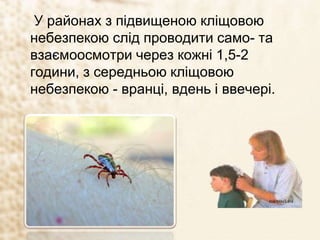 У районах з підвищеною кліщовою
небезпекою слід проводити само- та
взаємоосмотри через кожні 1,5-2
години, з середньою кліщовою
небезпекою - вранці, вдень і ввечері.
 