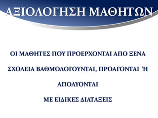 ΑΞΙΟΛΟΓΗΣΗ ΜΑΘΗΤΩΝ
ΟΙ ΜΑΘΗΤΕΣ ΠΟΥ ΠΡΟΕΡΧΟΝΤΑΙ ΑΠΟ ΞΕΝΑ
ΣΧΟΛΕΙΑ ΒΑΘΜΟΛΟΓΟΥΝΤΑΙ, ΠΡΟΑΓΟΝΤΑΙ Ή
ΑΠΟΛΥΟΝΤΑΙ
ΜΕ ΕΙΔΙΚΕΣ ΔΙΑΤΑΞΕΙΣ
 