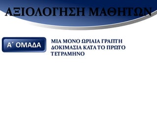ΑΞΙΟΛΟΓΗΣΗ ΜΑΘΗΤΩΝ
ΜΙΑ ΜΟΝΟ ΩΡΙΑΙΑ ΓΡΑΠΤΗ
ΔΟΚΙΜΑΣΙΑ ΚΑΤΑ ΤΟ ΠΡΩΤΟ
ΤΕΤΡΑΜΗΝΟ
 