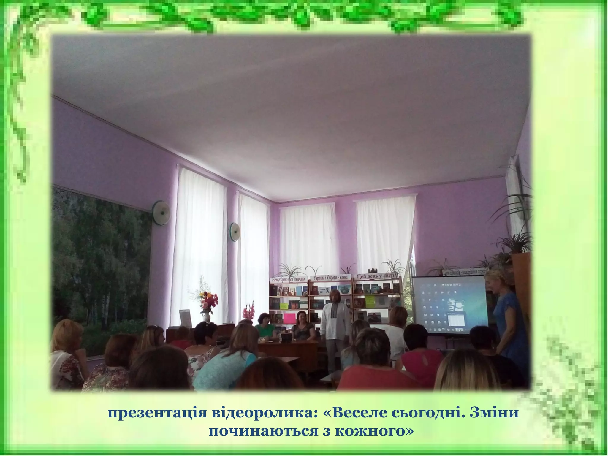 презентація відеоролика: «Веселе сьогодні. Зміни
починаються з кожного»