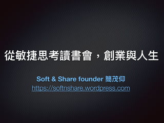 從敏捷思考讀書會，創業與⼈人⽣生
Soft & Share founder 簡茂仰
https://softnshare.wordpress.com
 