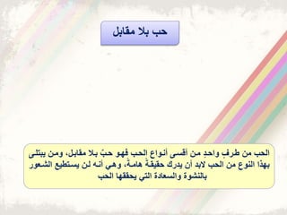 ‫يبت‬ ‫ومذن‬ ‫مقابذل‬ ‫بذال‬ ‫ب‬‫حذب‬ ‫فىذو‬ ‫الحذب‬ ‫أنذواق‬ ‫أقسذى‬ ‫مذن‬ ‫واحذد‬ ‫طذرف‬ ‫من‬ ‫الحب‬‫لذى‬
‫الشذ‬ ‫يسذتطيع‬ ‫لذن‬ ‫أنذه‬ ‫وهذي‬ ً‫هامذة‬ ً‫حقيقذة‬ ‫يدرك‬ ‫أن‬ ‫البد‬ ‫الحب‬ ‫من‬ ‫النوق‬ ‫بىذا‬‫عور‬
‫بالنشوت‬‫يحققىا‬ ‫التي‬ ‫والسعادت‬‫الحب‬
‫مقابل‬ ‫بال‬ ‫حب‬
 