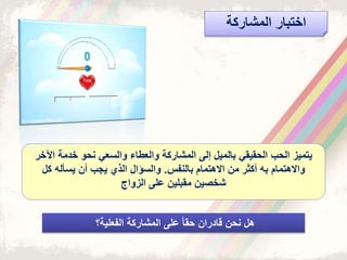 ‫المشاركة‬ ‫اختبار‬
‫اآل‬ ‫خدمة‬ ‫نحو‬ ‫والسعي‬ ‫والعطاء‬ ‫المشاركة‬ ‫إلى‬ ‫بالميل‬ ‫الحقيقي‬ ‫الحب‬ ‫يتمي‬‫خر‬
‫بالنف‬ ‫االهتمام‬ ‫من‬ ‫أكثر‬ ‫به‬ ‫واالهتمام‬.‫كل‬ ‫يسأله‬ ‫أن‬ ‫يجب‬ ‫الذي‬ ‫والسؤال‬
‫على‬ ‫مقبلين‬ ‫شخصين‬‫واج‬ ‫ال‬
‫الفعلية؟‬ ‫المشاركة‬ ‫على‬ ً‫ا‬‫حق‬ ‫قادران‬ ‫نحن‬ ‫هل‬
 