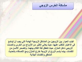 ‫وجي‬ ‫ال‬ ‫الخر‬ ‫مشـكلة‬
‫ياب‬‫توض‬ ‫أن‬ ‫يجب‬ ‫التي‬ ‫الىامة‬ ‫وجية‬ ‫ال‬ ‫المشاكل‬ ‫من‬ ‫وجين‬ ‫ال‬ ‫بين‬ ‫الحوار‬‫ع‬
‫و‬ ‫الخر‬ ‫من‬ ‫واج‬ ‫األ‬ ‫من‬ ‫الكثير‬ ‫يعاني‬ ‫حيث‬ ‫عليىا‬ ‫للتغلب‬ ‫االعتبار‬ ‫في‬‫الصمت‬
‫م‬ ‫األلسن‬ ‫وتتصحر‬ ‫بينىما‬ ‫الكالم‬ ‫لغة‬ ‫تتعطل‬ ‫حيث‬ ‫ل‬ ‫المن‬ ‫داخل‬ ‫وجي‬ ‫ال‬‫ن‬
‫بالحدي‬ ‫األصدقاء‬ ‫ومع‬ ‫ل‬ ‫المن‬ ‫خارج‬ ‫وجة‬ ‫ال‬ ‫أو‬ ‫وج‬ ‫ال‬ ‫يتسم‬ ‫بينما‬ ‫الكلمات‬‫ث‬
‫الجذابة‬ ‫والكلمات‬ ‫المتدفق‬
 