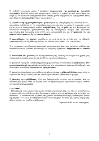  επιβολή κοινωνικών ρόλων / προτύπων: υπερφόρτωση της γυναίκας με πολλαπλές
υποχρεώσεις (μητέρα, νοικοκυρά, επαγγελματίας, σύζυγος - «ερωμένη») και παρουσίαση του
άνδρα ως του δυναμικού όντος (τα τελευταία ωστόσο χρόνια επιχειρείται μια εξισορρόπηση στους
αποδιδόμενους ρόλους μεταξύ ανδρών και γυναικών)…
 εκμετάλλευση της φιλαρέσκειας της γυναίκας και της επιθυμίας της για κοινωνική άνοδο…
προσπάθεια πειθούς της ότι για να επιτελέσει σωστά το ρόλο της, ως μητέρα ή νοικοκυρά…, έχει
ανάγκη από το διαφημιζόμενο προϊόν, υποβιβάζοντας έτσι το ρόλο της στη λειτουργία του
κοινωνικού συστήματος…χρησιμοποίησή της ως διακοσμητικό στοιχείο στη διαδικασία
παρουσίασης της διαφήμισης ενός αγαθού προς ωραιοποίησή του και αντιμετώπισή της ως
ερωτικό αντικείμενο και όχι ως προσωπικότητα…
 εκμετάλλευση του παιδιού: απευθύνεται σε αυτό λόγω της άγνοιάς του, της ελλιπούς
προσωπικότητάς του, της έλλειψης γνώσης του κόστους των αγαθών…και το παρασύρει…
 οι επιχειρήσεις που αδυνατούν οικονομικά να διαφημιστούν δεν έχουν αυξημένες πωλήσεις και
έτσι υστερούν στον εμπορικό ανταγωνισμό (σε ορισμένες περιπτώσεις οδηγούνται σε «κλείσιμο»)
…
 κακοποίηση της γλώσσας και συνθηματοποίησή της, εθισμός των ατόμων στη χρήση μιας
τυποποιημένης μορφής επικοινωνίας, προώθηση της γλωσσικής πενίας…
 η πολιτική διαφήμιση υιοθετώντας μεθόδους προπαγάνδας συντελεί στον κομματισμό και στον
αποπροσανατολισμό των πολιτών…ταυτόχρονα τους μετατρέπει σε καταναλωτές πολιτικών και
ιδεολογικών μηνυμάτων υπονομεύοντας τη δημοκρατία…
 η ένταξη της διαφήμισης στους αθλητικούς χώρους άλωσε το αθλητικό ιδεώδες, αφού πλέον οι
περισσότεροι αθλητές αγωνίζονται για τα υπέρογκα ποσά που προσφέρουν οι χορηγοί…
 ρύπανση του περιβάλλοντος μέσω των διαφημιστικών εντύπων που αλλοιώνουν και την
αισθητική του χώρου, αλλά και έμμεσα μέσω του προκαλούμενου υπερκαταναλωτισμού (άφθονα
και ζημιογόνα απορρίμματα)..
ΕΠΙΛΟΓΟΣ
Η διαφήμιση, λοιπόν, διακρίνεται για τη διττή λειτουργικότητά της…και όσο και αν επιθυμούμε
τις ευεργετικές της επιδράσεις, τόσο θα πρέπει να είμαστε προσεκτικοί έναντι των αρνητικών της
συνεπειών…γι αυτό απαιτείται η κριτική επεξεργασία των διαφημίσεων προς αποφυγή των όποιων
τεχνασμάτων τους και η συνειδητοποίηση του σκοπού τους που δεν είναι η ειλικρινής ενημέρωση,
αλλά η πώληση των αγαθών με κάθε μέσο…
Ευχαριστώ πολύ για την προσοχή σας.
5
 