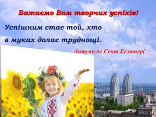 Бажаємо Вам творчих успіхів!
Успішним стає той, хто
в муках долає труднощі.
Антуан де Сент Екзюпері
 