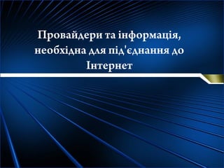 Провайдери та інформація,
необхідна для під'єднання до
Інтернет
 