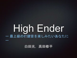 High Ender
ー 最上級の打鍵音を楽しみたいあなたに
ー
白田光，高田修平
 