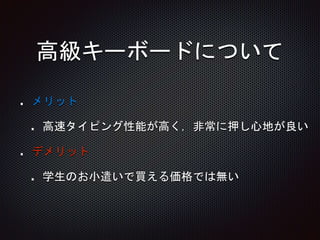 高級キーボードについて
メリット
高速タイピング性能が高く，非常に押し心地が良い
デメリット
学生のお小遣いで買える価格では無い
 