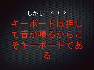 キーボードは押し
て音が鳴るからこ
そキーボードであ
る
しかし！？！？
 