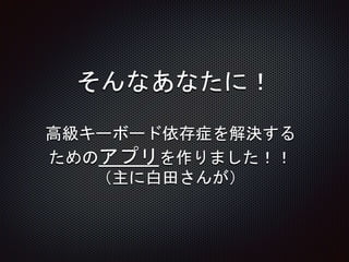 そんなあなたに！
高級キーボード依存症を解決する
ためのアプリを作りました！！
（主に白田さんが）
 