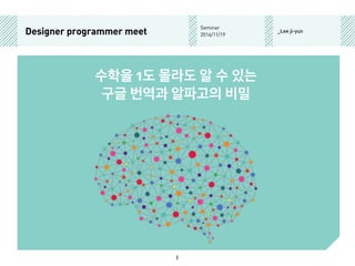 Designer programmer meet
Seminar
2016/11/19
_Lee ji-yun
수학을 1도 몰라도 알 수 있는
구글 번역과 알파고의 비밀
1
 
