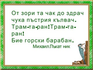 От зори та чак до здрач
.чука пъстрия кълвач
- - ! - -Трам та ран Трам та
!ран
.Бие горски барабан
МихаилЛъкат ник
ДаниелаВелчева
 