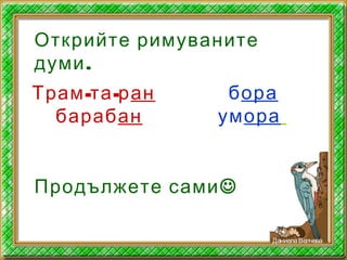 Открийте римуваните
.думи
- -Трам та ран
барабан
бора
умора
Продължете сами
ДаниелаВелчева
 