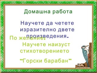 Домашна работа
Научете да четете
изразително двете
.произведения:По желание
Научете наизуст
стихотворението
“ ”Горски барабан
ДаниелаВелчева
 