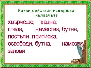 хвърчеше, кацна,
гледа, намества, бутне,
постъпи, притиска,
освободи, бутна, намести,
залови
Какви действия извършва
?кълвачът
ДаниелаВелчева
 