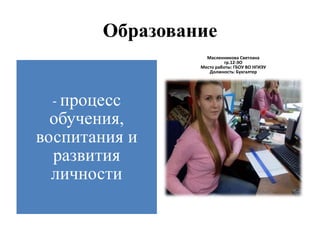 Образование
- процесс
обучения,
воспитания и
развития
личности
Масленникова Светлана
гр.12-ЭО
Место работы: ГБОУ ВО НГИЭУ
Должность: Бухгалтер
 