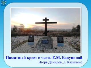 Памятный крест в честь Е.М. Бакуниной
Игорь Демидов, д. Казицыно
 